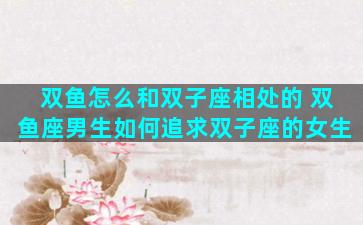 双鱼怎么和双子座相处的 双鱼座男生如何追求双子座的女生